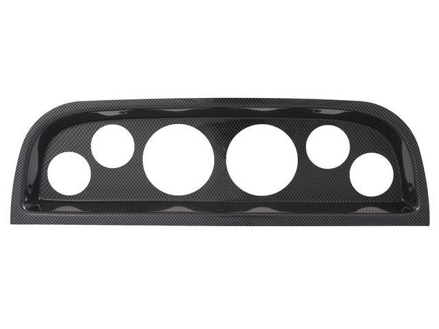 BEZEL ASSY, INSTRUMENT, COMPLETE 6 GAUGE PANEL, MOLDED UV RESISTANT ABS CENTER DASH PANEL W/ A CARBON FIBER FINISH WILL REPLACE THE STOCK UNIT EXACTLY